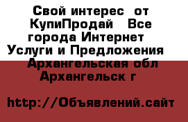 «Свой интерес» от КупиПродай - Все города Интернет » Услуги и Предложения   . Архангельская обл.,Архангельск г.